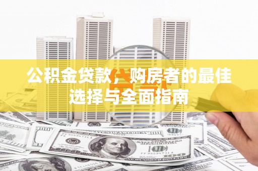 四子王旗公积金贷款，购房者的最佳选择与全面指南