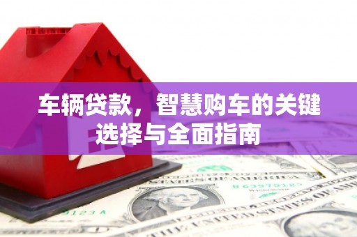 四子王旗车辆贷款，智慧购车的关键选择与全面指南