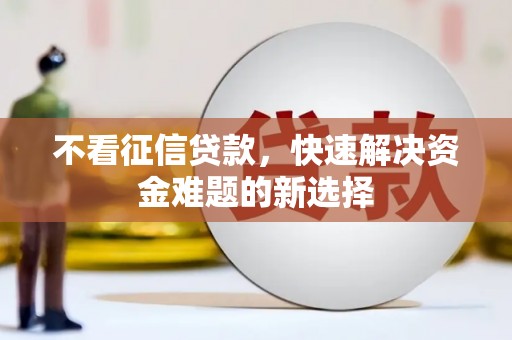 四子王旗不看征信贷款，快速解决资金难题的新选择