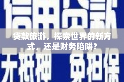 四子王旗贷款旅游，探索世界的新方式，还是财务陷阱？