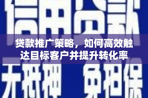 四子王旗贷款推广策略，如何高效触达目标客户并提升转化率