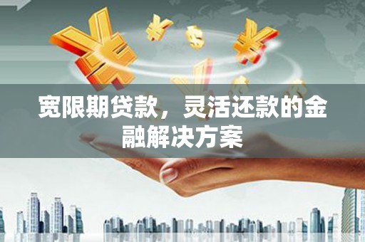 四子王旗宽限期贷款，灵活还款的金融解决方案