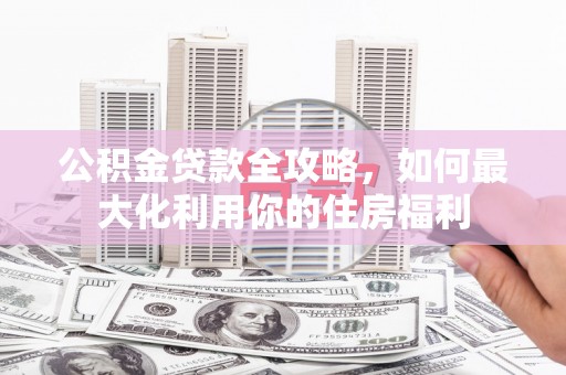四子王旗公积金贷款全攻略，如何最大化利用你的住房福利