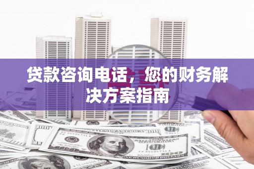 四子王旗贷款咨询电话，您的财务解决方案指南