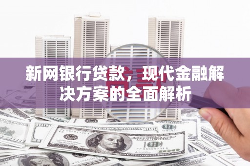 四子王旗新网银行贷款，现代金融解决方案的全面解析