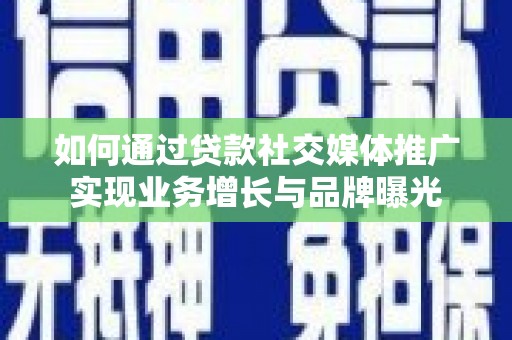 四子王旗如何通过贷款社交媒体推广实现业务增长与品牌曝光