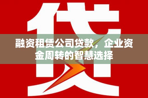 四子王旗融资租赁公司贷款，企业资金周转的智慧选择
