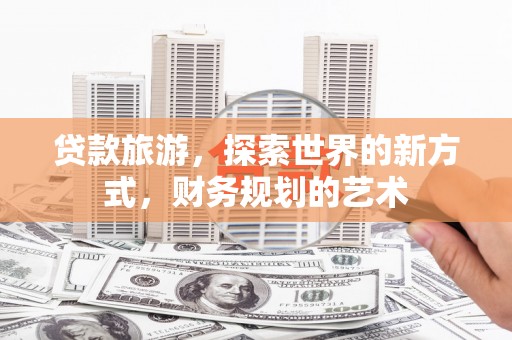 四子王旗贷款旅游，探索世界的新方式，财务规划的艺术