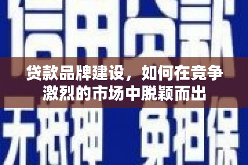 四子王旗贷款品牌建设，如何在竞争激烈的市场中脱颖而出