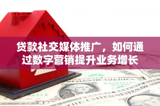 四子王旗贷款社交媒体推广，如何通过数字营销提升业务增长