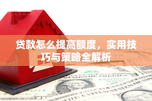 四子王旗贷款怎么提高额度，实用技巧与策略全解析