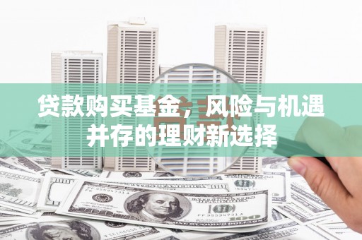四子王旗贷款购买基金，风险与机遇并存的理财新选择