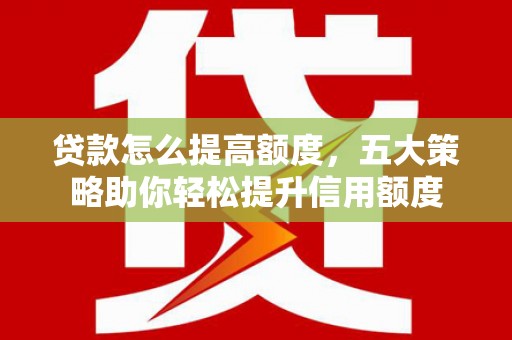 四子王旗贷款怎么提高额度，五大策略助你轻松提升信用额度