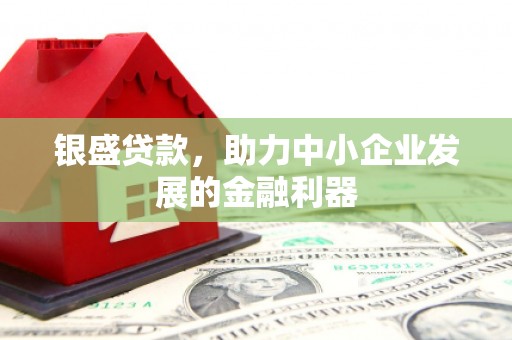四子王旗银盛贷款，助力中小企业发展的金融利器