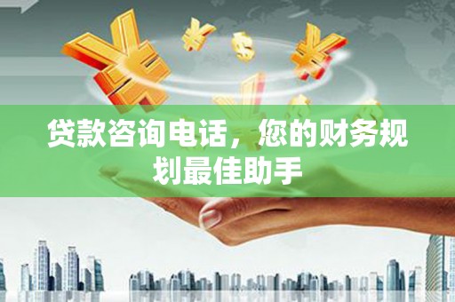 四子王旗贷款咨询电话，您的财务规划最佳助手