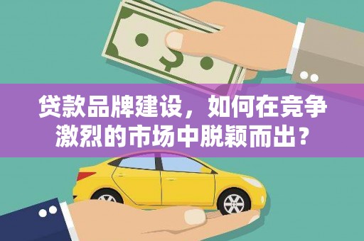 四子王旗贷款品牌建设，如何在竞争激烈的市场中脱颖而出？