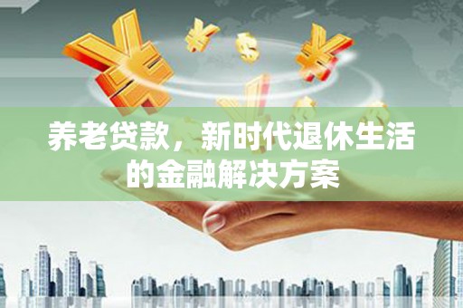 四子王旗养老贷款，新时代退休生活的金融解决方案