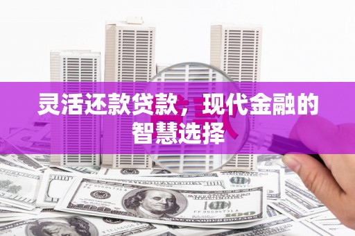 四子王旗灵活还款贷款，现代金融的智慧选择