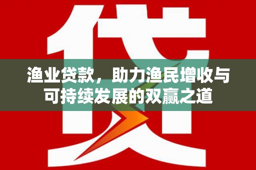 四子王旗渔业贷款，助力渔民增收与可持续发展的双赢之道