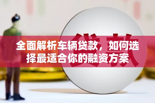 四子王旗全面解析车辆贷款，如何选择最适合你的融资方案