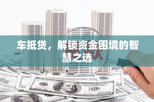 四子王旗车抵贷，解锁资金困境的智慧之选