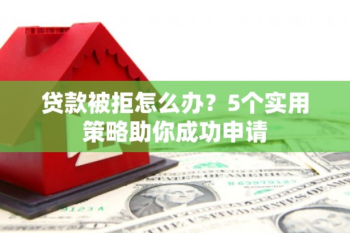 四子王旗贷款被拒怎么办？5个实用策略助你成功申请