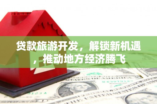 四子王旗贷款旅游开发，解锁新机遇，推动地方经济腾飞
