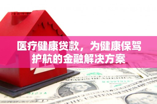 四子王旗医疗健康贷款，为健康保驾护航的金融解决方案