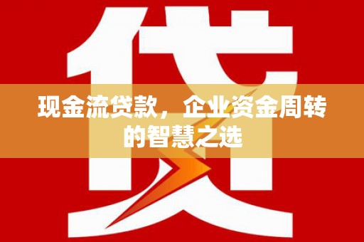 四子王旗现金流贷款，企业资金周转的智慧之选