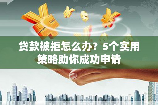 四子王旗贷款被拒怎么办？5个实用策略助你成功申请