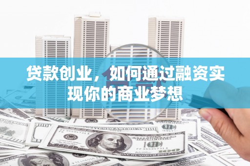 四子王旗贷款创业，如何通过融资实现你的商业梦想