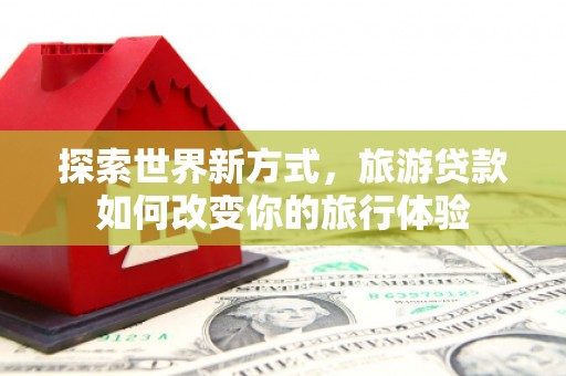 四子王旗探索世界新方式，旅游贷款如何改变你的旅行体验