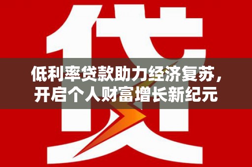 四子王旗低利率贷款助力经济复苏，开启个人财富增长新纪元