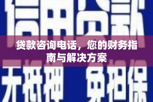 四子王旗贷款咨询电话，您的财务指南与解决方案