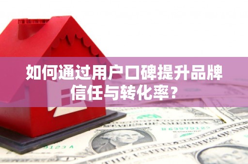四子王旗如何通过用户口碑提升品牌信任与转化率？