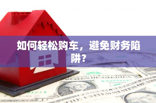 四子王旗如何轻松购车，避免财务陷阱？