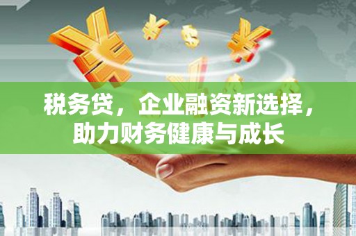 四子王旗税务贷，企业融资新选择，助力财务健康与成长