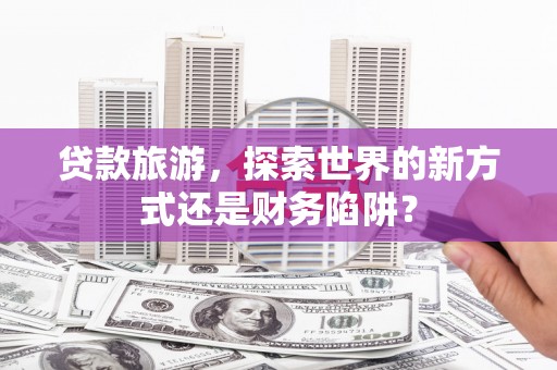 四子王旗贷款旅游，探索世界的新方式还是财务陷阱？
