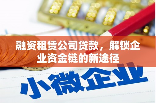 四子王旗融资租赁公司贷款，解锁企业资金链的新途径